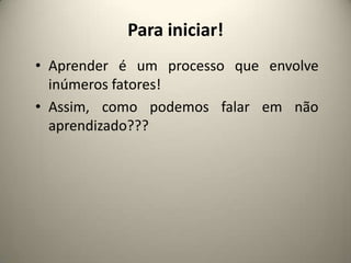 Para iniciar!
• Aprender é um processo que envolve
inúmeros fatores!
• Assim, como podemos falar em não
aprendizado???
 
