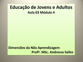 Educação de Jovens e Adultos
Aula 03 Módulo 4
Dimensões da Não Aprendizagem
Profª. MSc. Andressa Salles
 