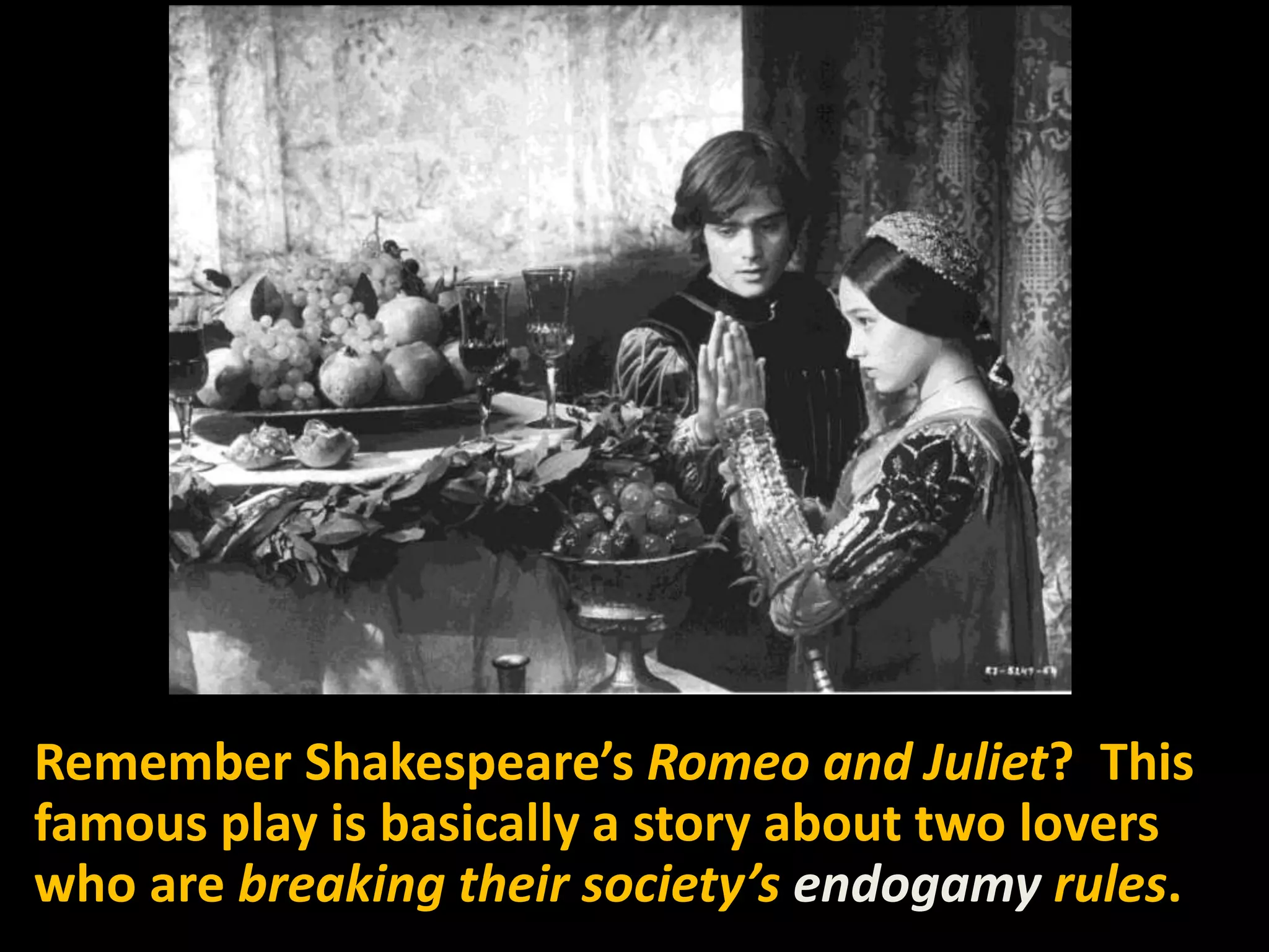 Remember Shakespeare’s Romeo and Juliet? This
famous play is basically a story about two lovers
who are breaking their society’s endogamy rules.
 