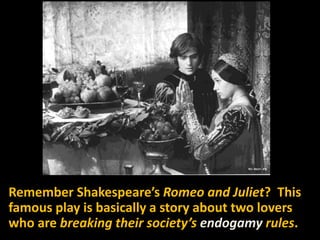 Remember Shakespeare’s Romeo and Juliet? This
famous play is basically a story about two lovers
who are breaking their society’s endogamy rules.
 