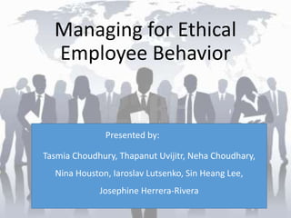 Managing for Ethical
Employee Behavior
Presented by:
Tasmia Choudhury, Thapanut Uvijitr, Neha Choudhary,
Nina Houston, Iaroslav Lutsenko, Sin Heang Lee,
Josephine Herrera-Rivera
 