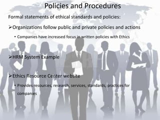 Policies and Procedures
Formal statements of ethical standards and policies:
Organizations follow public and private policies and actions
• Companies have increased focus in written policies with Ethics
HRM System Example
Ethics Resource Center website
• Provides resources, research, services, standards, practices for
companies
 
