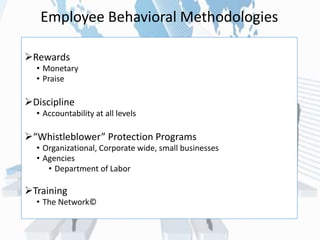 Employee Behavioral Methodologies
Rewards
• Monetary
• Praise
Discipline
• Accountability at all levels
“Whistleblower” Protection Programs
• Organizational, Corporate wide, small businesses
• Agencies
• Department of Labor
Training
• The Network©
 