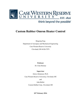 Custom Rubber Omron Heater Control
Bingying Feng
Department of Aerospace and Mechanical Engineering
Case Western Reserve University
Cleveland, OH 44106-7079
Professor
Dr. Clare Rimnac
Supervisor
Alexis Abramson, Ph.D.
Case Western Reserve University, Cleveland, OH
and
John Bellett
Custom Rubber Corp., Cleveland, OH
26th February 2016
 