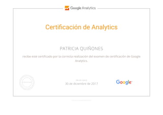 Certi cación de Analytics
PATRICIA QUIÑONES
recibe este certi cado por la correcta realización del examen de certi cación de Google
Analytics.
GOOGLE.COM/PARTNERS
VÁLIDA HASTA
30 de diciembre de 2017
 