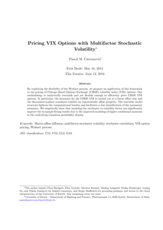 Pricing VIX Options with Multifactor Stochastic
Volatility∗
Pascal M. Caversaccio†
First Draft: May 16, 2014
This Version: June 13, 2016
Abstract
By exploiting the ﬂexibility of the Wishart process, we propose an application of this framework
to the pricing of Chicago Board Options Exchange (CBOE) volatility index (VIX) options. Our
methodology is analytically tractable and yet ﬂexible enough to eﬃciently price CBOE VIX
options. In particular, the dynamics for the CBOE VIX is carried out in a linear aﬃne way and
the discounted Laplace transform exhibits an exponentially aﬃne property. The tractable model
structure lightens the computational burden and facilitates a fast identiﬁcation of the parameter
estimates. We empirically show that modeling the stochastic co-volatility factor can signiﬁcantly
improve the in-sample ﬁtting results due to the improved modeling of higher conditional moments
in the underlying transition probability density.
Keywords: Matrix aﬃne diﬀusion, multifactor stochastic volatility, stochastic correlation, VIX option
pricing, Wishart process.
JEL classiﬁcation: C51, C52, G12, G13.
∗
The author thanks Chris Bardgett, Elise Gourier, Meriton Ibraimi, Markus Leippold, Stefan Pomberger, Lujing
Su, and Nikola Vasiljevi´c for helpful comments, and Sergio Maﬃoletti for providing guidance and access to the cloud
infrastructure of the University of Zurich. Any remaining errors are mine.
†
University of Zurich – Department of Banking and Finance, Plattenstrasse 14, 8032 Zurich, Switzerland. E-Mail:
pascalmarco.caversaccio@uzh.ch.
 