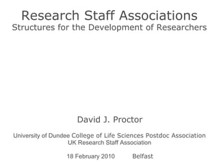 Title Researc h  Staff Associations Structures for the Development of Researchers David J. Proctor 18 February 2010 Belfast University of Dundee   College of Life Sciences Postdoc Association UK Research Staff Association 