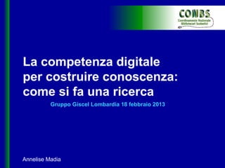 La competenza digitale
per costruire conoscenza:
come si fa una ricerca
          Gruppo Giscel Lombardia 18 febbraio 2013




Annelise Madia
 