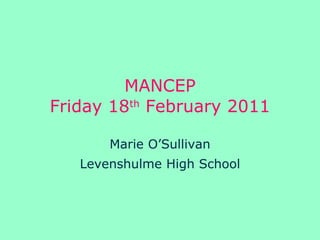 MANCEP Friday 18 th  February 2011 Marie O’Sullivan Levenshulme High School 