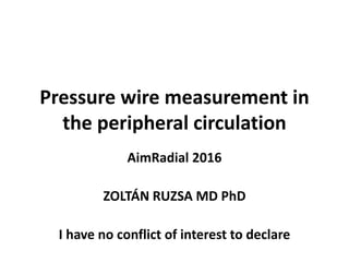 Pressure wire measurement in
the peripheral circulation
AimRadial 2016
ZOLTÁN RUZSA MD PhD
I have no conflict of interest to declare
 