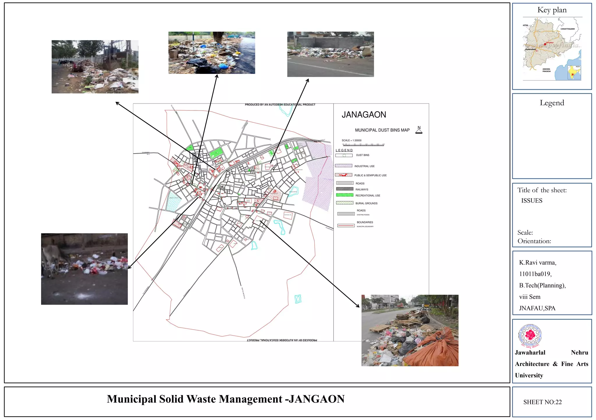 Key plan
Legend
Title of the sheet:
Scale:
Orientation:
K.Ravi varma,
11011ba019,
B.Tech(Planning),
viii Sem
JNAFAU,SPA
Jawaharlal Nehru
Architecture & Fine Arts
University
SHEET NO:22Municipal Solid Waste Management -JANGAON
ISSUES
 