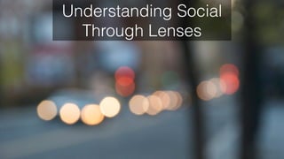 Understanding Social 
Through Lenses
 