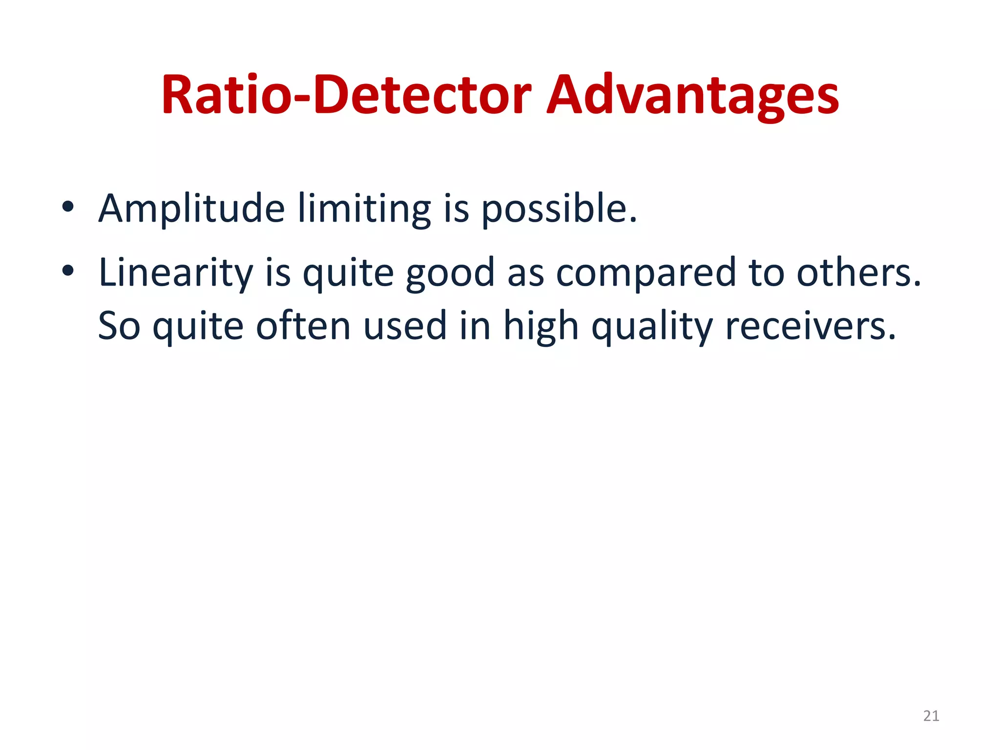 Ratio-Detector Advantages
• Amplitude limiting is possible.
• Linearity is quite good as compared to others.
So quite often used in high quality receivers.
21
 