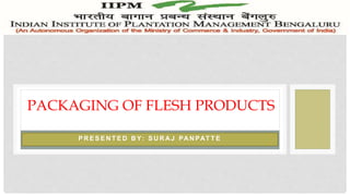 P R E S E N T E D B Y: S U R AJ PAN PAT T E
PACKAGING OF FLESH PRODUCTS
 