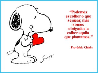 “ Podemos escolher o que semear, mas somos obrigados a colher aquilo  que plantamos.” Provérbio Chinês 