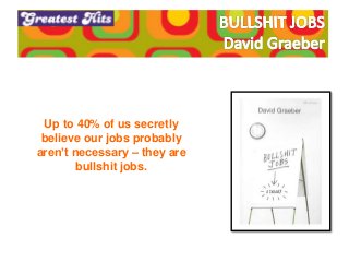 Up to 40% of us secretly
believe our jobs probably
aren’t necessary – they are
bullshit jobs.
 