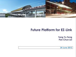 Future Platform for EZ-Link

                  Tang Yu Feng
                   Pan Chun Lei


                   24 June 2012
 