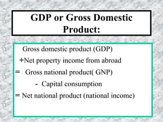 GDP or Gross Domestic
Product:
Gross domestic product (GDP)
+Net property income from abroad
= Gross national product( GNP)
- Capital consumption
= Net national product (national income)
 
