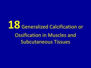 18Generalized Calcification or
Ossification in Muscles and
Subcutaneous Tissues
 