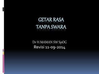 GETAR RASA 
TANPA SWARA 
Dr H MAMAN SW SpOG 
Revisi 11-09-2014 
 