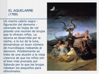 EL AQUELARRE (1789) Un macho cabrío negro - figuración del demonio - coronado de hojas de vid preside una reunión de bruja...