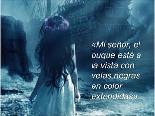 «Mi señor, el
buque está a
la vista con
velas negras
en color
extendidas»
 