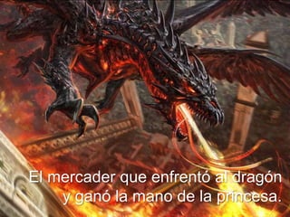 El mercader que enfrentó al dragón
y ganó la mano de la princesa.
 