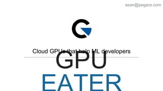 Cloud GPUs that help ML developers
sean@pegara.com
 