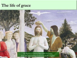 The life of grace
The Baptism of Christ by Piero della Francesca
Jesus’ life and teaching reveal to us the life of grace.
 