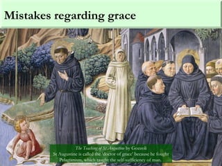 Mistakes regarding grace
The Teaching of St Augustine by Gozzoli
St Augustine is called the ‘doctor of grace’ because he fought
Pelagianism, which taught the self-sufficiency of man.
 
