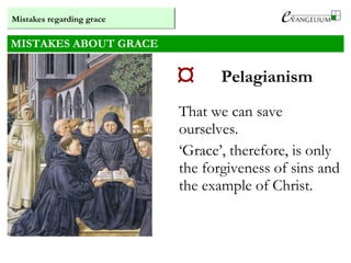 MISTAKES ABOUT GRACE
 Pelagianism
That we can save
ourselves.
‘Grace’, therefore, is only
the forgiveness of sins and
the example of Christ.
Mistakes regarding grace
 