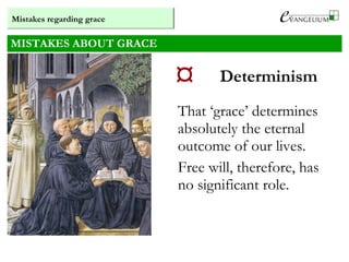MISTAKES ABOUT GRACE
 Determinism
That ‘grace’ determines
absolutely the eternal
outcome of our lives.
Free will, therefore, has
no significant role.
Mistakes regarding grace
 