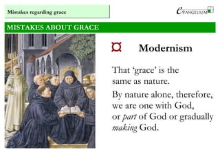 MISTAKES ABOUT GRACE
 Modernism
That ‘grace’ is the
same as nature.
By nature alone, therefore,
we are one with God,
or part of God or gradually
making God.
Mistakes regarding grace
 