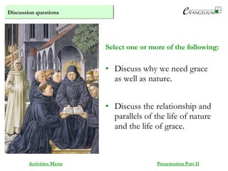 Discussion questions
Activities Menu Presentation Part II
• Discuss why we need grace
as well as nature.
• Discuss the relationship and
parallels of the life of nature
and the life of grace.
Select one or more of the following:
 