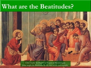 What are the Beatitudes?
Christ Teaches his Disciples by Duccio di Buoninsegna
Jesus taught the Beatitudes by his own words and example.
 