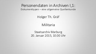 Personendaten in Archiven I,1:
Dokumenttypen – eine allgemeine Quellenkunde
Holger Th. Gräf
Militaria
Staatsarchiv Marburg
20. Januar 2015, 10.00 Uhr
 