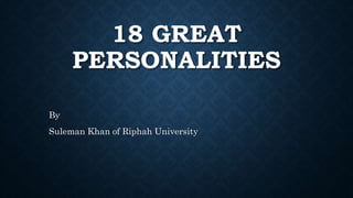 18 GREAT
PERSONALITIES
By
Suleman Khan of Riphah University
 