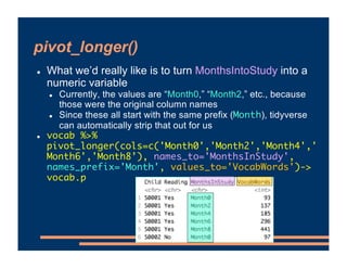 pivot_longer()
! What we’d really like is to turn MonthsIntoStudy into a
numeric variable
! Currently, the values are “Mon...