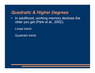 Quadratic & Higher Degrees
• In adulthood, working memory declines the
older you get (Park et al., 2002).
Linear trend:
Qu...