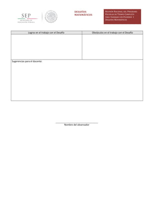 DESAFÍOS
MATEMÁTICOS
REUNIÓN NACIONAL DEL PROGRAMA
ESCUELAS DE TIEMPO COMPLETO
PARA TRABAJAR CON FICHEROS Y
DESAFÍOS MATEMÁTICOS
Logros en el trabajo con el Desafío Obstáculos en el trabajo con el Desafío
Sugerencias para el docente:
Nombre del observador
 