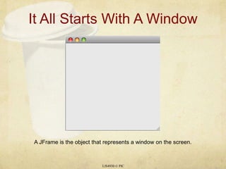 It All Starts With A WindowLIS4930 © PICA JFrame is the object that represents a window on the screen.