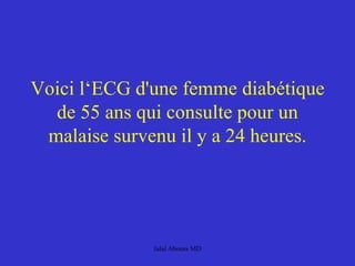 Voici l‘ECG d'une femme diabétique
de 55 ans qui consulte pour un
malaise survenu il y a 24 heures.
Jalal Abouss MD
 