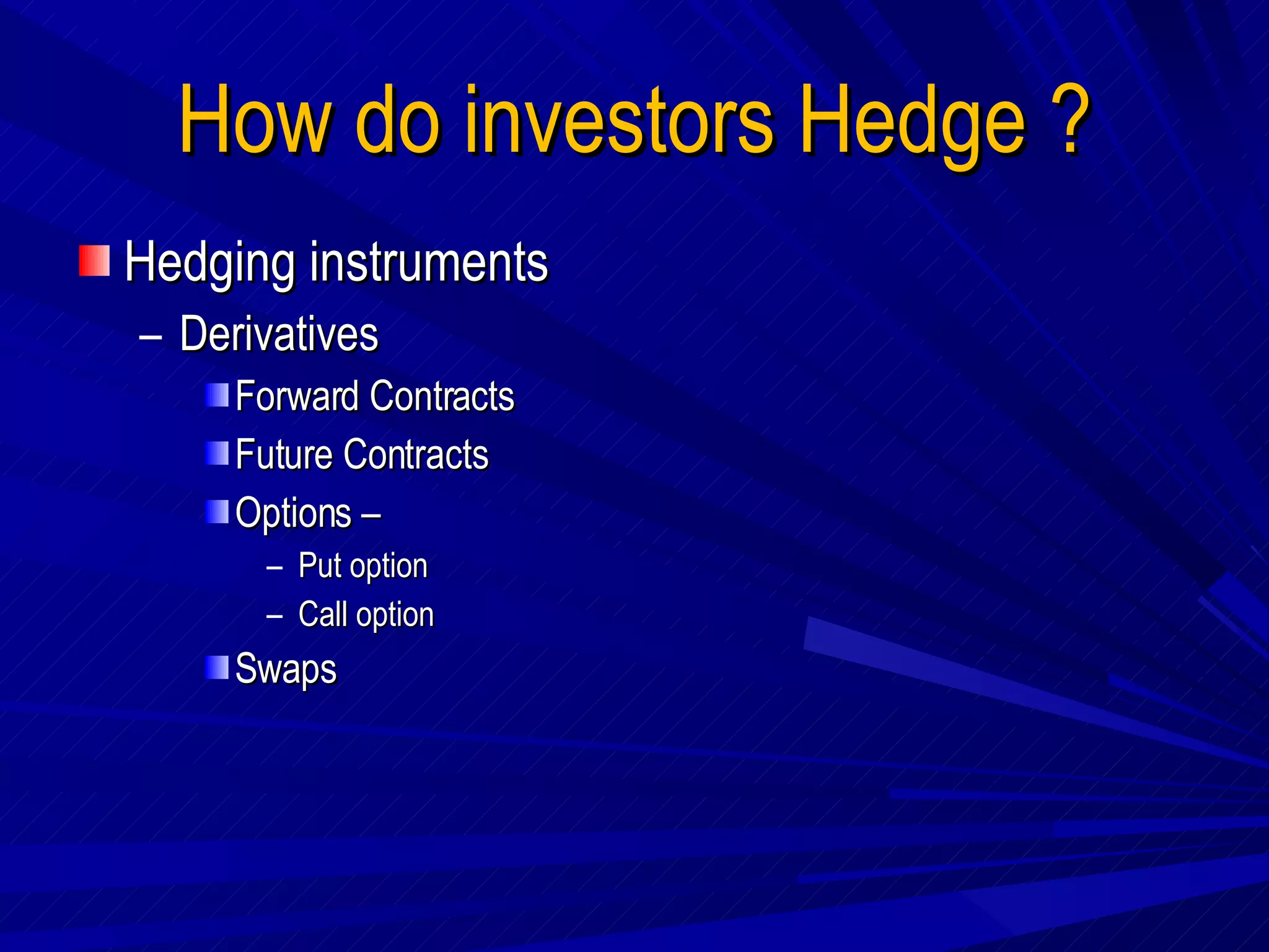 How do investors Hedge ? Hedging instruments Derivatives Forward Contracts Future Contracts Options –  Put option Call option Swaps 