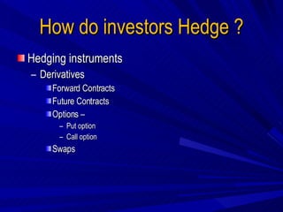 How do investors Hedge ? Hedging instruments Derivatives Forward Contracts Future Contracts Options –  Put option Call option Swaps 