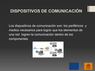 DISPOSITIVOS DE COMUNICACIÓN
Los dispositivos de comunicación son: los periféricos y
medios necesarios para lograr que los elementos de
una red logren la comunicación dentro de los
componentes.
 