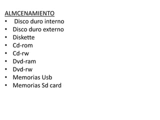 ALMCENAMIENTO
• Disco duro interno
• Disco duro externo
• Diskette
• Cd-rom
• Cd-rw
• Dvd-ram
• Dvd-rw
• Memorias Usb
• Memorias Sd card
 
