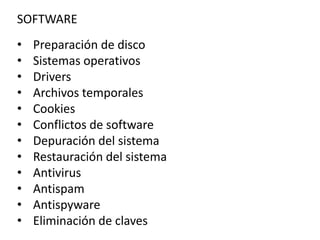 SOFTWARE
• Preparación de disco
• Sistemas operativos
• Drivers
• Archivos temporales
• Cookies
• Conflictos de software
• Depuración del sistema
• Restauración del sistema
• Antivirus
• Antispam
• Antispyware
• Eliminación de claves
 
