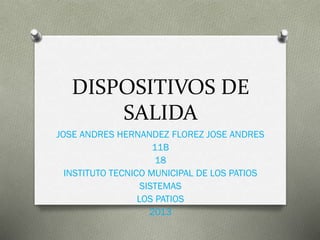 DISPOSITIVOS DE
SALIDA
JOSE ANDRES HERNANDEZ FLOREZ JOSE ANDRES
11B
18
INSTITUTO TECNICO MUNICIPAL DE LOS PATIOS
SISTEMAS
LOS PATIOS
2013
 