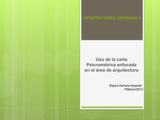 OPERTACIONES UNITARIAS II




      Uso de la carta
 Psicrométrica enfocada
en el área de arquitectura


           Rayza Herrera Imperial
                    7/Marzo/2013
 