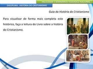 FACULDADE E SEMINÁRIOS TEOLÓGICO NACIONAL
DISCIPLINA: HISTÓRIA DO CRISTIANISMO
Para visualizar de forma mais completa este
histórico, faça a leitura do Livro sobre a história
do Cristianismo.
27
Guia da História do Cristianismo
 